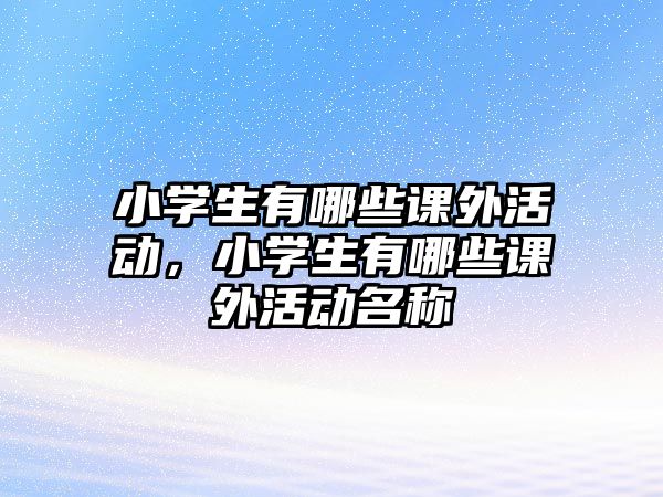 小學(xué)生有哪些課外活動，小學(xué)生有哪些課外活動名稱