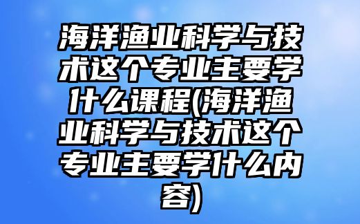 海洋漁業(yè)科學(xué)與技術(shù)這個(gè)專(zhuān)業(yè)主要學(xué)什么課程(海洋漁業(yè)科學(xué)與技術(shù)這個(gè)專(zhuān)業(yè)主要學(xué)什么內(nèi)容)