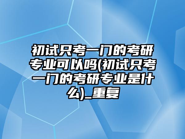 初試只考一門的考研專業(yè)可以嗎(初試只考一門的考研專業(yè)是什么)_重復(fù)